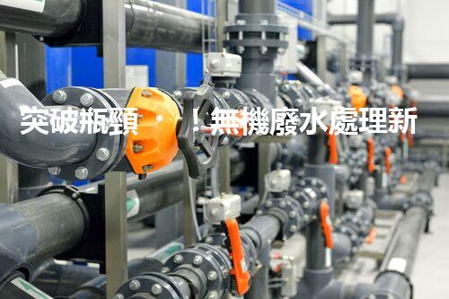 突破瓶頸！無機廢水處理新路徑探索與未來展望？